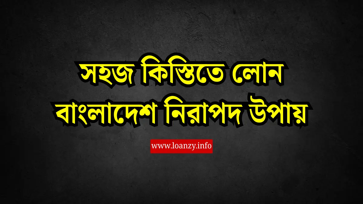 সহজ কিস্তিতে লোন বাংলাদেশ নিরাপদ উপায়
